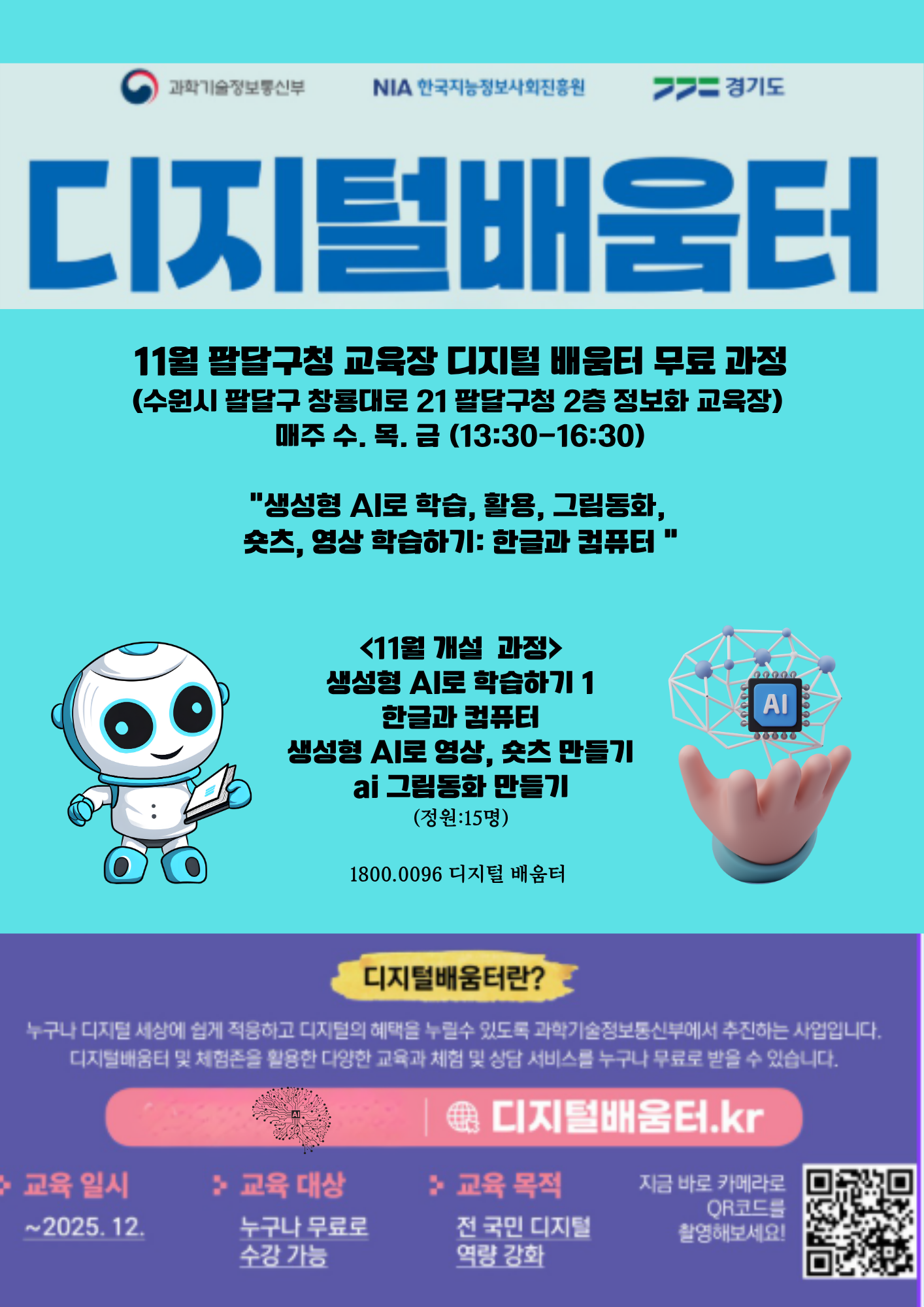 디지털배움터
11월 팔달구청 교육장 디지털 배움터 무료 과정
(수원시 팔달구 창룡대로 21 팔달구청 2층 정보화 교육장)
매주 수, 목, 금 (13:30~16:30)

<11월 개설 과정>
생성형 AI로 학습하기 1
한글과 컴퓨터
생성형 AI로 영상, 숏츠 만들기
AI 그림동화 만들기
(정원: 15명)

1800.0096 디지털 배움터